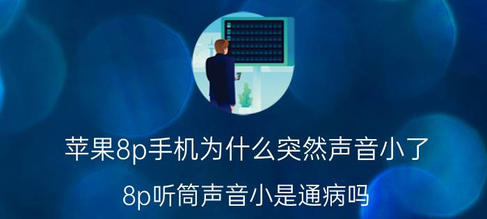 苹果8p手机为什么突然声音小了 8p听筒声音小是通病吗？